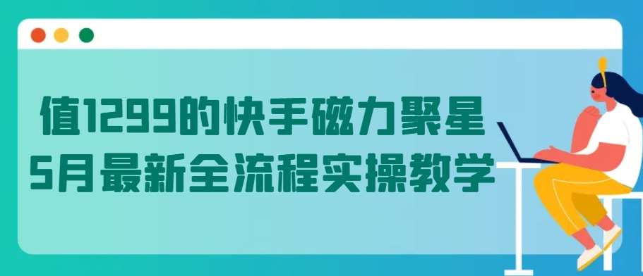值1299的快手磁力聚星5月最新全流程实操教学【揭秘】网创吧-网创项目资源站-副业项目-创业项目-搞钱项目网创吧