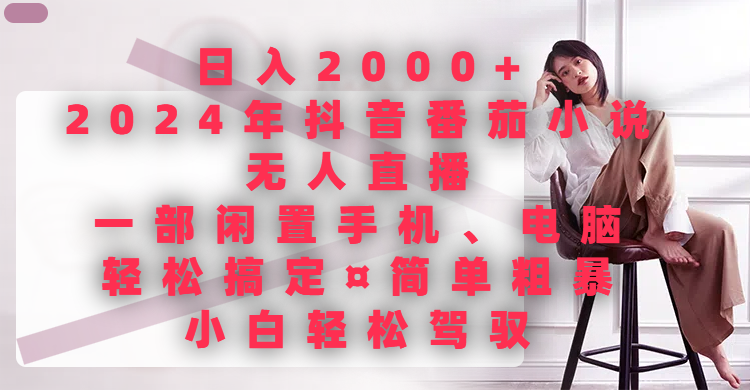 日入2000+,2024年抖音番茄小说无人直播,一部闲置手机、电脑就可以轻松搞定,简单粗暴,小白轻松驾驭网创吧-网创项目资源站-副业项目-创业项目-搞钱项目网创吧