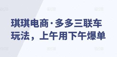 琪琪电商·多多三联车玩法,上午用下午爆单网创吧-网创项目资源站-副业项目-创业项目-搞钱项目网创吧