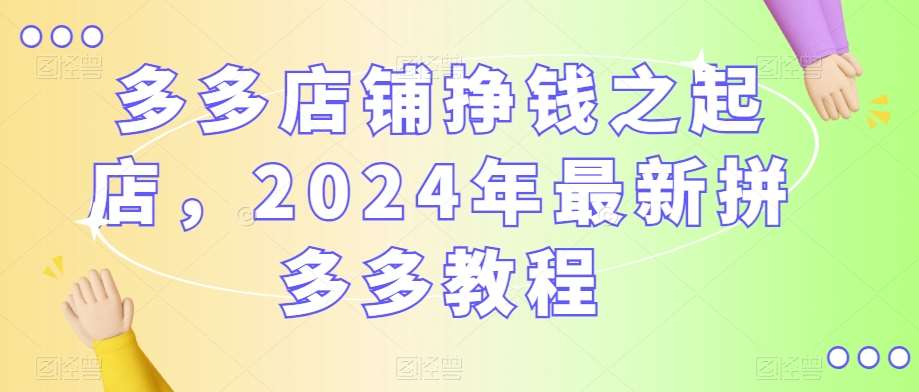 多多店铺挣钱之起店,2024年最新拼多多教程网创吧-网创项目资源站-副业项目-创业项目-搞钱项目网创吧