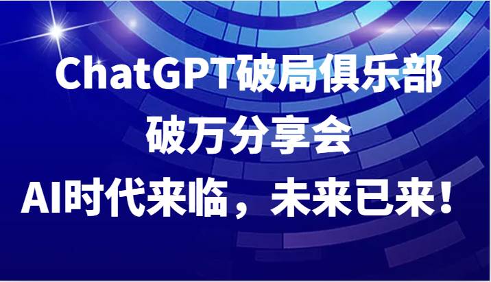 ChatGPT破局俱乐部破万分享会，AI时代来临，未来已来！网创吧-网创项目资源站-副业项目-创业项目-搞钱项目网创吧