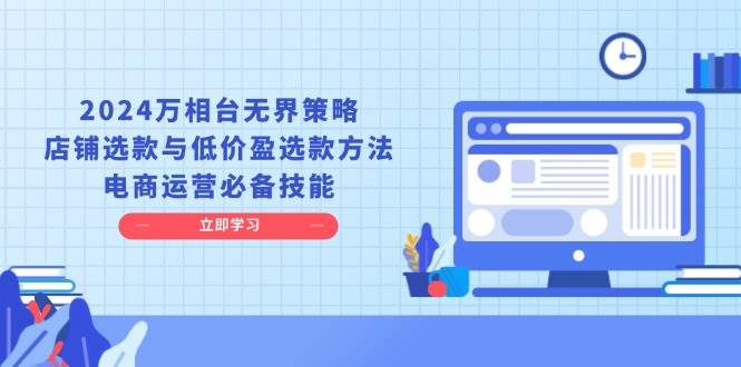 (13633期)2024万相台无界策略,店铺选款与低价盈选款方法,电商运营必备技能网创吧-网创项目资源站-副业项目-创业项目-搞钱项目网创吧