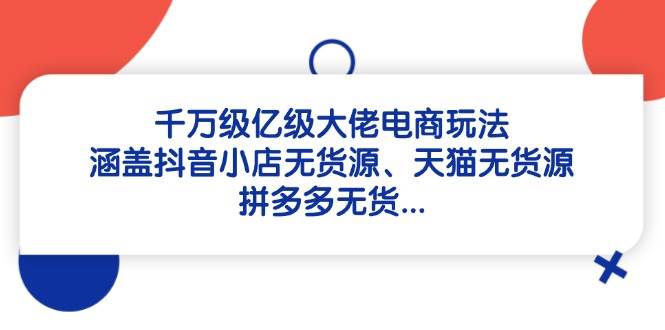 (14643期)千万级亿级大佬电商玩法:涵盖抖音小店无货源、天猫无货源、拼多多无货...网创吧-网创项目资源站-副业项目-创业项目-搞钱项目网创吧