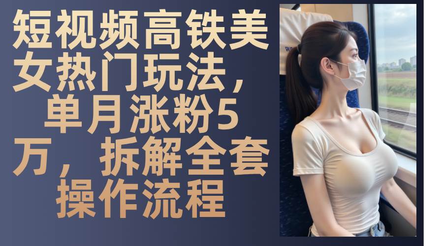 最新爆款短视频高铁美女玩法,一周涨粉5万+,每天稳定变现1000+实战教程网创吧-网创项目资源站-副业项目-创业项目-搞钱项目网创吧