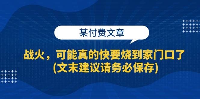 (13008期)某付费文章:战火,可能真的快要烧到家门口了 (文末建议请务必保存)网创吧-网创项目资源站-副业项目-创业项目-搞钱项目网创吧
