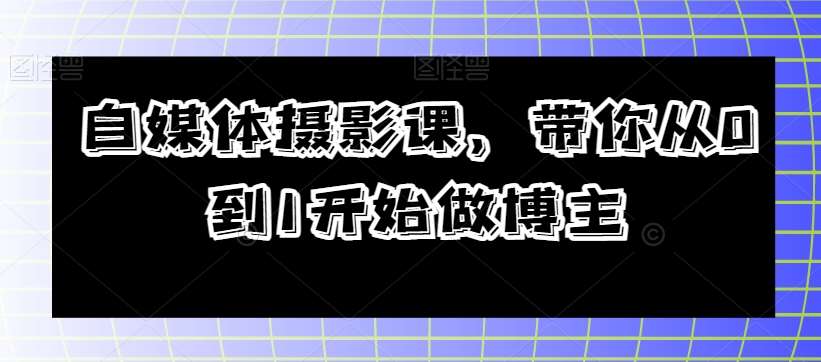 自媒体摄影课,带你从0到1开始做博主网创吧-网创项目资源站-副业项目-创业项目-搞钱项目网创吧