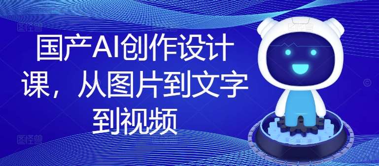 国产AI创作设计课,从图片到文字到视频网创吧-网创项目资源站-副业项目-创业项目-搞钱项目网创吧
