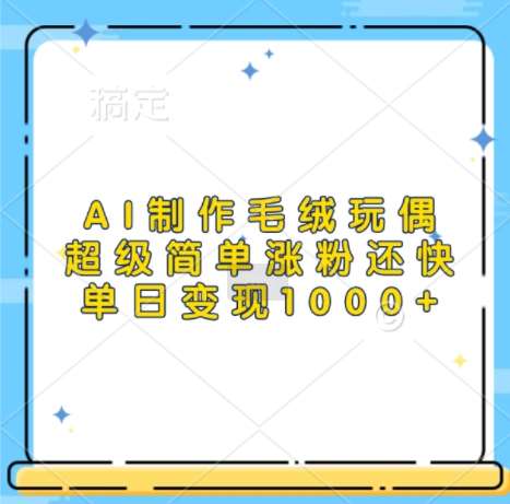 AI制作毛绒玩偶,超级简单涨粉还快,单日变现1k网创吧-网创项目资源站-副业项目-创业项目-搞钱项目网创吧