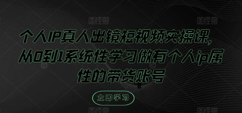 个人IP真人出镜短视频实操课,从0到1系统性学习做有个人ip属性的带货账号网创吧-网创项目资源站-副业项目-创业项目-搞钱项目网创吧