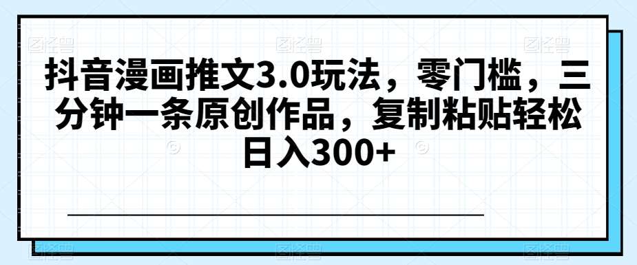抖音漫画推文3.0玩法,零门槛,三分钟一条原创作品,复制粘贴轻松日入300+【揭秘】网创吧-网创项目资源站-副业项目-创业项目-搞钱项目网创吧