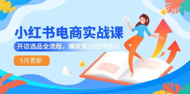 小红书电商实战课-5月更新，开店选品全流程，爆款笔记创作技巧网创吧-网创项目资源站-副业项目-创业项目-搞钱项目网创吧
