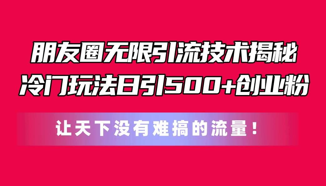 (11031期)朋友圈无限引流技术揭秘,一个冷门玩法日引500+创业粉,让天下没有难搞...网创吧-网创项目资源站-副业项目-创业项目-搞钱项目网创吧
