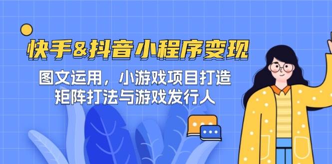 快手&抖音-小程序变现 图文运用/小游戏项目打造/矩阵打法与游戏发行人网创吧-网创项目资源站-副业项目-创业项目-搞钱项目网创吧