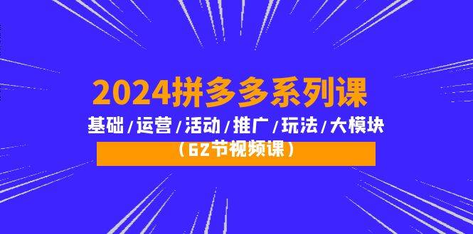 (10019期)2024拼多多系列课:基础/运营/活动/推广/玩法/大模块(62节视频课)网创吧-网创项目资源站-副业项目-创业项目-搞钱项目网创吧