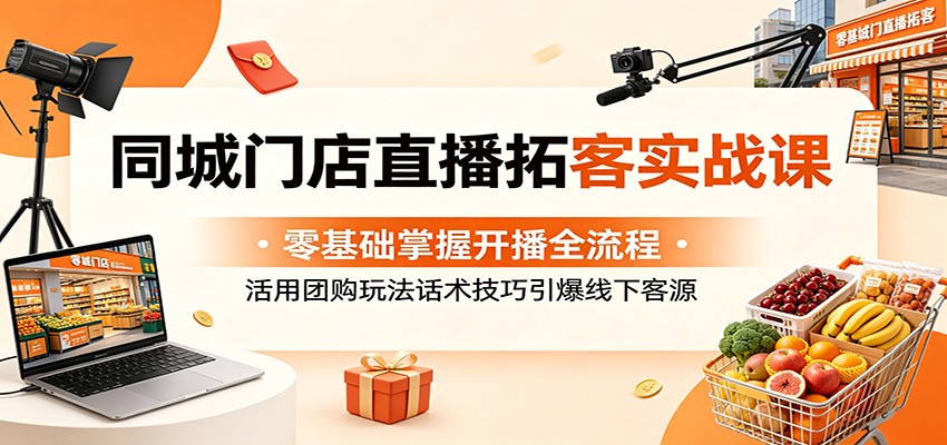 同城门店直播拓客实战课：零基础掌握开播全流程，活用团购玩法话术技巧引爆线下客源网创吧-网创项目资源站-副业项目-创业项目-搞钱项目网创吧