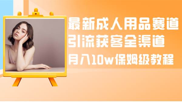 (8309期)最新成人用品赛道引流获客全渠道,月入10w保姆级教程网创吧-网创项目资源站-副业项目-创业项目-搞钱项目网创吧