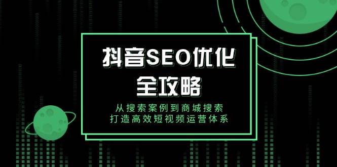 (14023期)抖音 SEO优化全攻略,从搜索案例到商城搜索,打造高效短视频运营体系网创吧-网创项目资源站-副业项目-创业项目-搞钱项目网创吧