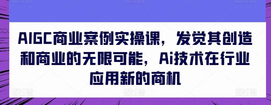AIGC商业案例实操课,发觉其创造和商业的无限可能,Ai技术在行业应用新的商机网创吧-网创项目资源站-副业项目-创业项目-搞钱项目网创吧
