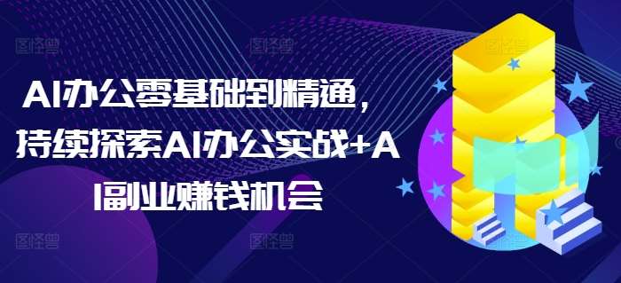 AI办公零基础到精通,持续探索AI办公实战+AI副业赚钱机会网创吧-网创项目资源站-副业项目-创业项目-搞钱项目网创吧