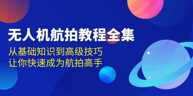 无人机航拍教程全集,从基础知识到高级技巧,让你快速成为航拍高手网创吧-网创项目资源站-副业项目-创业项目-搞钱项目网创吧