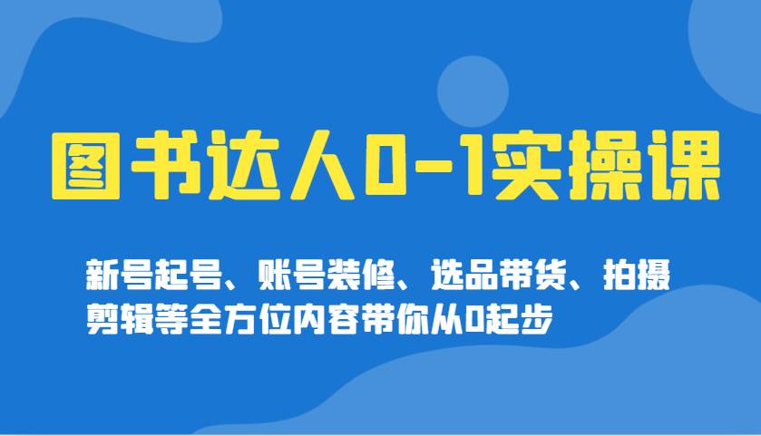 图书达人0-1实操课,新号起号、账号装修、选品带货、拍摄剪辑等全方位内容带你从0起步网创吧-网创项目资源站-副业项目-创业项目-搞钱项目网创吧