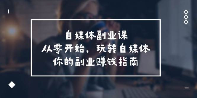 (11725期)自媒体-副业课,从0开始,玩转自媒体——你的副业赚钱指南(58节课)网创吧-网创项目资源站-副业项目-创业项目-搞钱项目网创吧