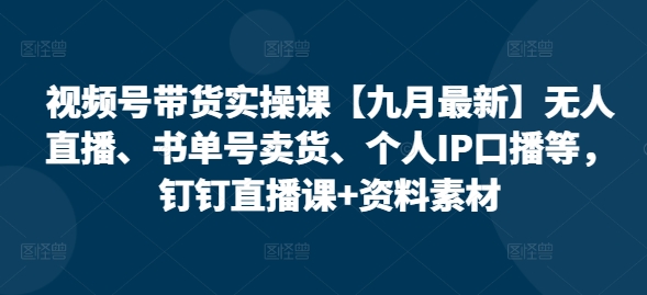 视频号带货实操课【25年7月最新】无人直播、书单号卖货、个人IP口播等,钉钉直播课+资料素材网创吧-网创项目资源站-副业项目-创业项目-搞钱项目网创吧
