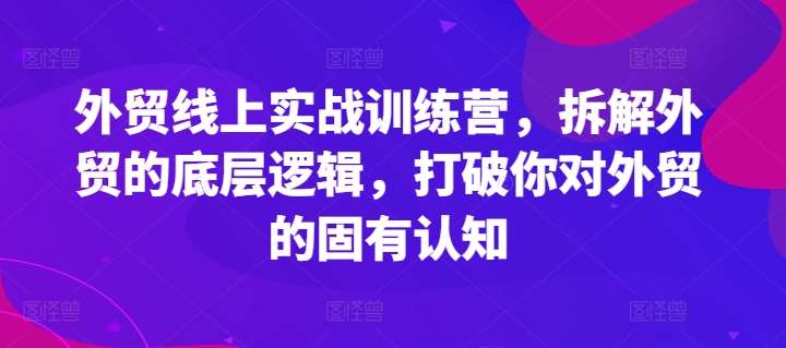 外贸线上实战训练营,拆解外贸的底层逻辑,打破你对外贸的固有认知网创吧-网创项目资源站-副业项目-创业项目-搞钱项目网创吧