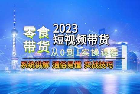 2023短视频带货-零食赛道,从0-1实操课程,系统讲解实战技巧网创吧-网创项目资源站-副业项目-创业项目-搞钱项目网创吧