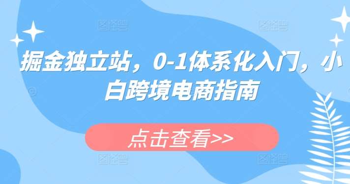 掘金独立站,0-1体系化入门,小白跨境电商指南网创吧-网创项目资源站-副业项目-创业项目-搞钱项目网创吧