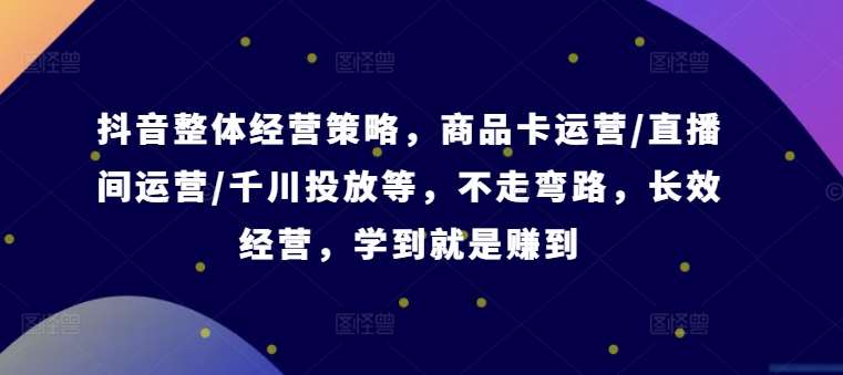 抖音整体经营策略,商品卡运营/直播间运营/千川投放等,不走弯路,学到就是赚到【录音】网创吧-网创项目资源站-副业项目-创业项目-搞钱项目网创吧