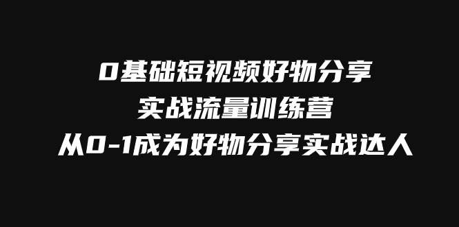（7792期）0基础短视频好物分享实战流量训练营，从0-1成为好物分享实战达人网创吧-网创项目资源站-副业项目-创业项目-搞钱项目网创吧