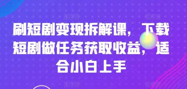 刷短剧变现拆解课,下载短剧做任务获取收益,适合小白上手网创吧-网创项目资源站-副业项目-创业项目-搞钱项目网创吧