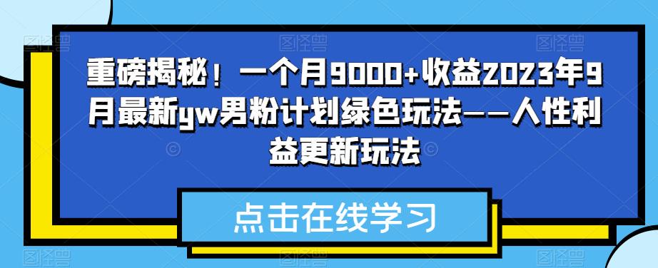 重磅揭秘!一个月9000+收益2023年9月最新yw男粉计划绿色玩法——人性利益更新玩法网创吧-网创项目资源站-副业项目-创业项目-搞钱项目网创吧