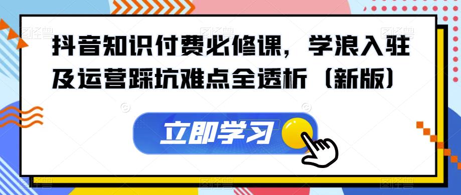 抖音知识付费必修课,学浪入驻及运营踩坑难点全透析(新版)网创吧-网创项目资源站-副业项目-创业项目-搞钱项目网创吧