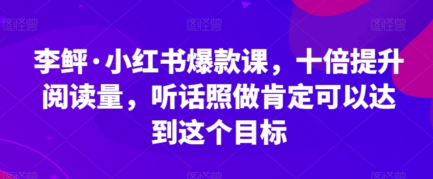 李鲆·小红书爆款课,十倍提升阅读量,听话照做肯定可以达到这个目标网创吧-网创项目资源站-副业项目-创业项目-搞钱项目网创吧