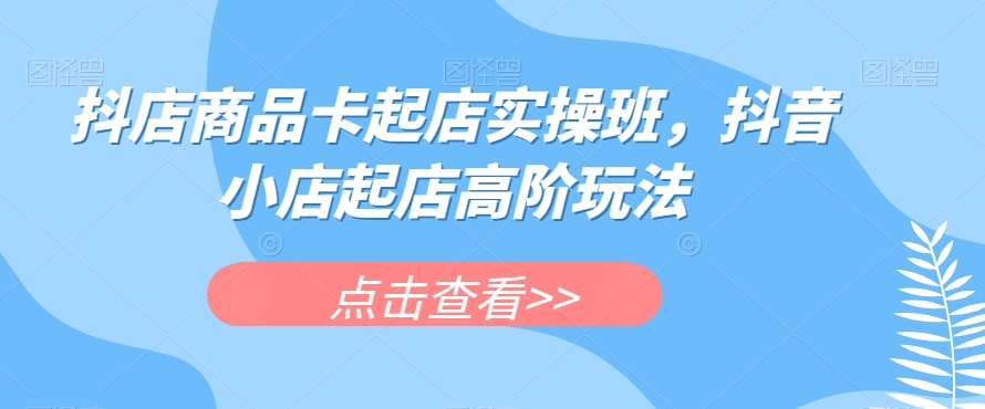 抖店商品卡起店实操班,抖音小店起店高阶玩法网创吧-网创项目资源站-副业项目-创业项目-搞钱项目网创吧