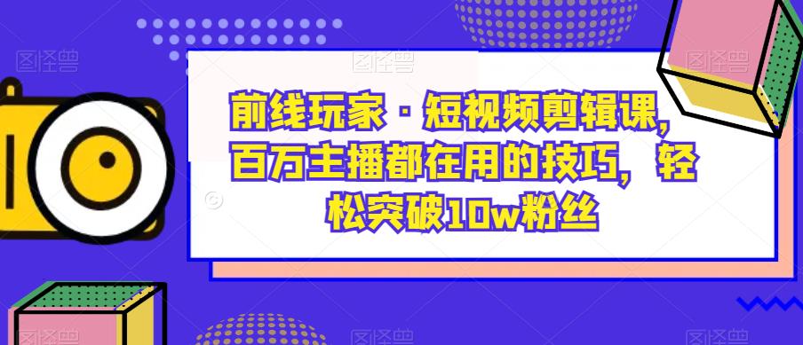 前线玩家·短视频剪辑课,百万主播都在用的技巧,轻松突破10w粉丝网创吧-网创项目资源站-副业项目-创业项目-搞钱项目网创吧