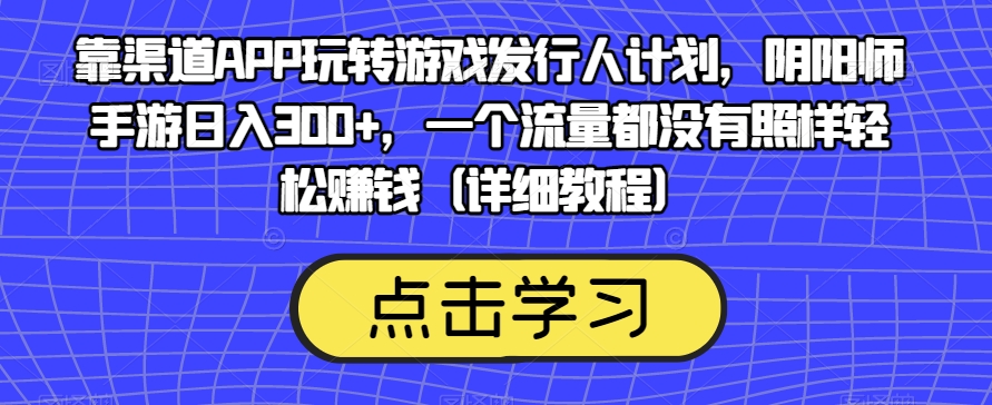 靠渠道APP玩转游戏发行人计划,阴阳师手游日入300+,一个流量都没有照样轻松赚钱(详细教程)网创吧-网创项目资源站-副业项目-创业项目-搞钱项目网创吧