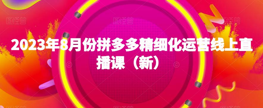 2023年8月份拼多多精细化运营线上直播课(新)网创吧-网创项目资源站-副业项目-创业项目-搞钱项目网创吧