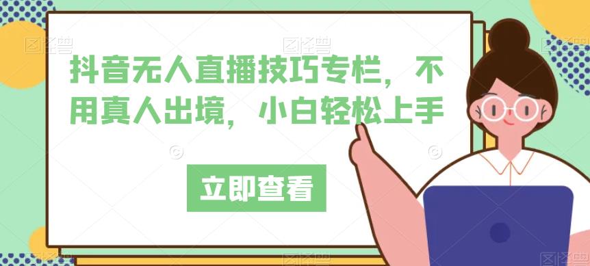 抖音无人直播技巧专栏,不用真人出境,小白轻松上手网创吧-网创项目资源站-副业项目-创业项目-搞钱项目网创吧