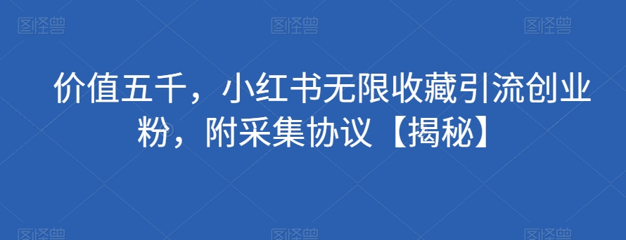 价值五千,小红书无限收藏引流创业粉,附采集协议【揭秘】网创吧-网创项目资源站-副业项目-创业项目-搞钱项目网创吧