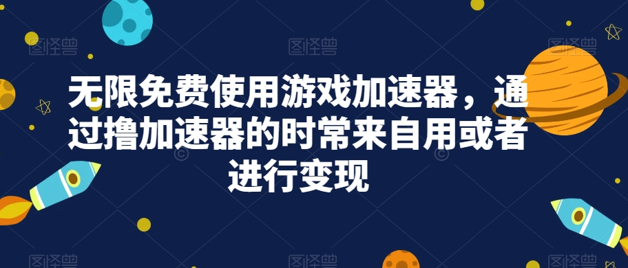 无限免费使用游戏加速器,通过撸加速器的时常来自用或者进行变现网创吧-网创项目资源站-副业项目-创业项目-搞钱项目网创吧