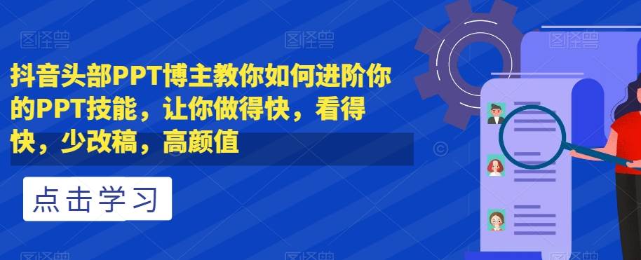 抖音头部PPT博主教你如何进阶你的PPT技能，让你做得快，看得快，少改稿，高颜值网创吧-网创项目资源站-副业项目-创业项目-搞钱项目网创吧