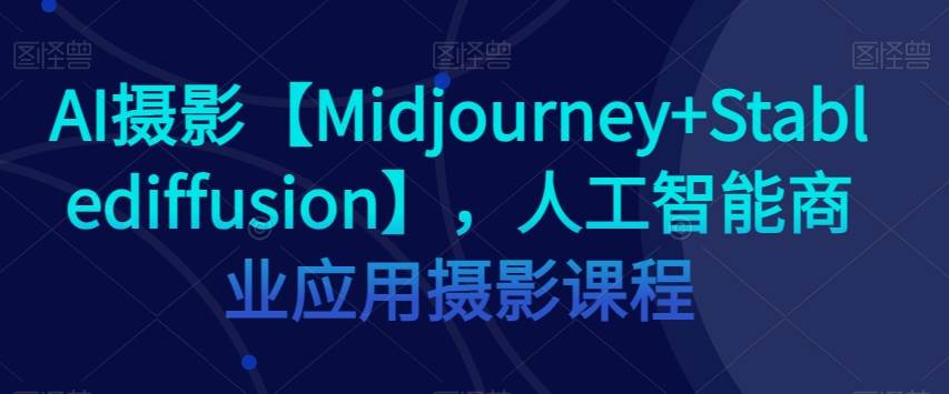 AI摄影【Midjourney+Stablediffusion】,人工智能商业应用摄影课程网创吧-网创项目资源站-副业项目-创业项目-搞钱项目网创吧