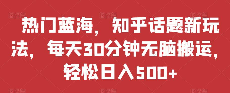 热门蓝海,知乎话题新玩法,每天30分钟无脑搬运,轻松日入500+【揭秘】网创吧-网创项目资源站-副业项目-创业项目-搞钱项目网创吧