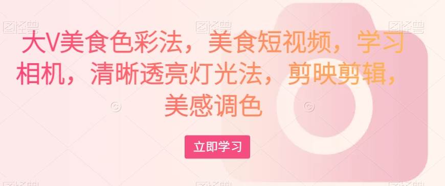 大V美食色彩法,美食短视频,学习相机,清晰透亮灯光法,剪映剪辑,美感调色网创吧-网创项目资源站-副业项目-创业项目-搞钱项目网创吧