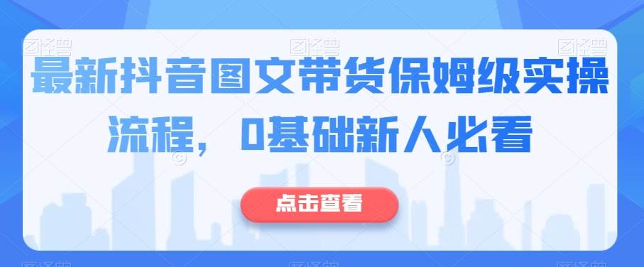 最新抖音图文带货保姆级实操流程,0基础新人必看网创吧-网创项目资源站-副业项目-创业项目-搞钱项目网创吧