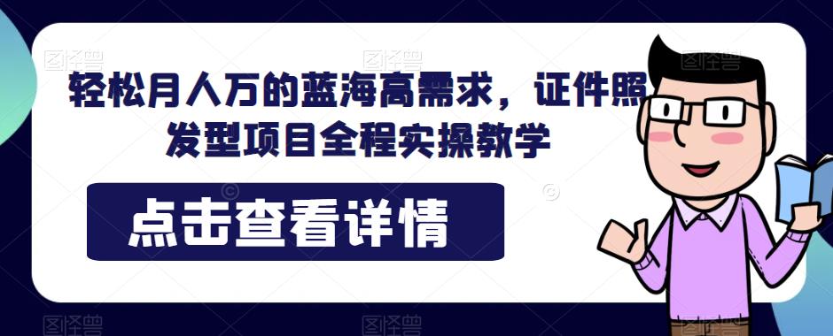 轻松月人万的蓝海高需求，证件照发型项目全程实操教学【揭秘】网创吧-网创项目资源站-副业项目-创业项目-搞钱项目网创吧