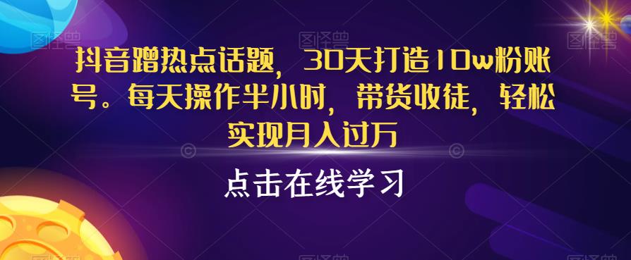 抖音蹭热点话题,30天打造10w粉账号,每天操作半小时,带货收徒,轻松实现月入过万【揭秘】网创吧-网创项目资源站-副业项目-创业项目-搞钱项目网创吧